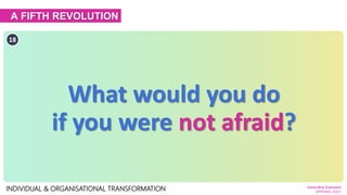A FIFTH REVOLUTION
INDIVIDUAL & ORGANISATIONAL TRANSFORMATION
18
What would you do
if you were not afraid?
Innov8rs Connec...