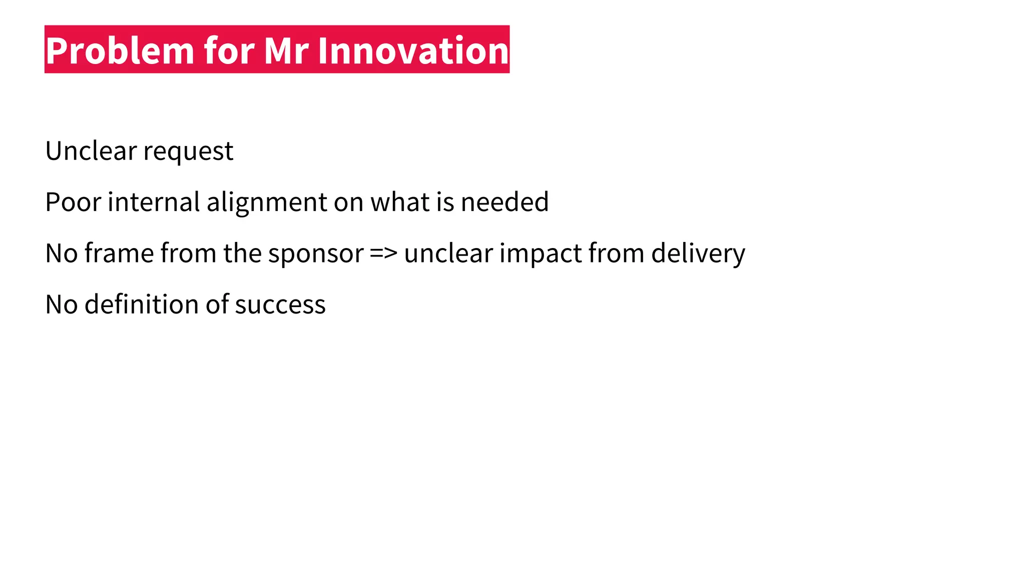 Problem for Mr Innovation
Unclear request
Poor internal alignment on what is needed
No frame from the sponsor => unclear impact from delivery
No definition of success
 