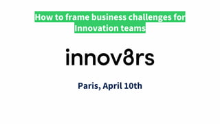 How to frame business challenges for
Innovation teams
Paris, April 10th
 