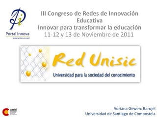 III Congreso de Redes de Innovación
               Educativa
Innovar para transformar la educación
   11-12 y 13 de Noviembre de 2011




                               Adriana Gewerc Barujel
                Universidad de Santiago de Compostela
 