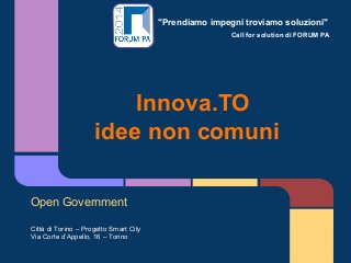"Prendiamo impegni troviamo soluzioni"
Call for solution di FORUM PA
Innova.TO
idee non comuni
Open Government
Città di Torino – Progetto Smart City
Via Corte d’Appello, 16 – Torino
 