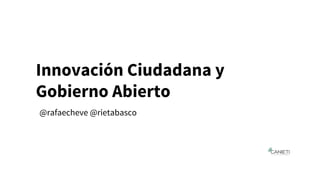 Innovación Ciudadana y
Gobierno Abierto
@rafaecheve @rietabasco
 