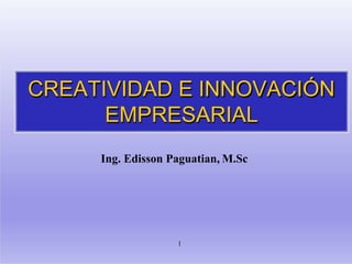 CREATIVIDAD E INNOVACIÓN
EMPRESARIAL
1
Ing. Edisson Paguatian, M.Sc
 