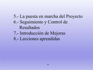 5.- La puesta en marcha del Proyecto
6.- Seguimiento y Control de
Resultados
7.- Introducción de Mejoras
8.- Lecciones aprendidas
39
 
