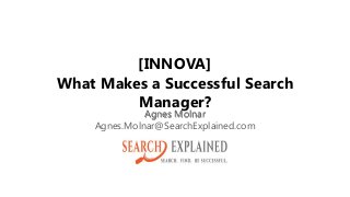 [INNOVA]
What Makes a Successful Search
Manager?
Agnes Molnar
Agnes.Molnar@SearchExplained.com
 