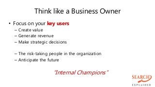 Think like a Business Owner
• Focus on your key users
– Create value
– Generate revenue
– Make strategic decisions
– The risk-taking people in the organization
– Anticipate the future
“Internal Champions”
 