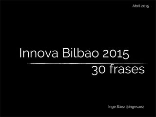 Innova Bilbao 2015
Inge Sáez @ingesaez
Abril 2015
30 frases
 