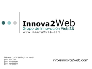 Innova 2 Web Grupo de Innovación  Web 2.0 Daniel C. 137 – Santiago de Surco (511) 3210081 (511) 997898561 (511) 989838399 [email_address] w w w . i n n o v a 2 w e b . c o m 