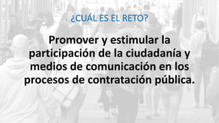 ¿CUÁL ES EL RETO?
Promover y estimular la
participación de la ciudadanía y
medios de comunicación en los
procesos de contr...