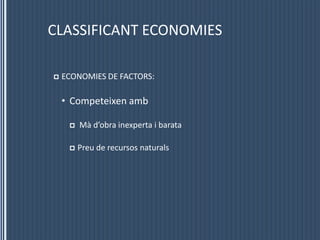 CLASSIFICANT ECONOMIESECONOMIES DE FACTORS:CompeteixenambMàd’obra inexperta i barataPreu de recursos naturals