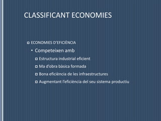CLASSIFICANT ECONOMIESECONOMIES D’EFICIÈNCIACompeteixenambEstructura industrial eficientMad’obrabàsica formadaBona eficiència de les infraestructuresAugmentantl’eficiència del seu sistema productiu