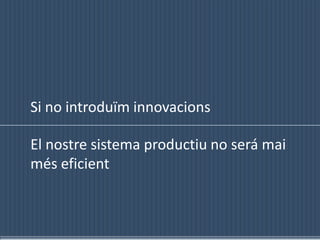Si no introduïminnovacionsEl nostre sistema productiu no será maiméseficient