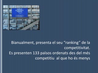 Bianualment, presenta el seu “ranking” de la competitivitat.Es presenten 133 païsosordenats des del méscompetitiu  al que hoésmenys