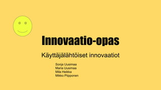 Innovaatio-opas
Käyttäjälähtöiset innovaatiot
Sonja Uusimaa
Maria Uusimaa
Mila Heikka
Mikko Piipponen
 