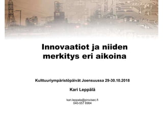 Innovaatiot ja niiden
merkitys eri aikoina
Kulttuuriympäristöpäivät Joensuussa 29-30.10.2018
Kari Leppälä
kari.leppala@provisec.fi
040-557 6964
 