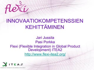 INNOVAATIOKOMPETENSSIEN KEHITTÄMINEN 
Jari Jussila 
Pasi Porkka 
Flexi (Flexible Integration in Global Product Development) ITEA2http://www.flexi-itea2.org/  