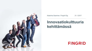 Innovaatiokulttuuria
kehittämässä
Katariina Saarinen, Fingrid Oyj 31.1.2017
 