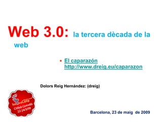 Web 3.0: la tercera dècada de la
 web

                 El caparazón
                   http://www.dreig.eu/caparazon


       Dolors Reig Hernández: (dreig)




                                Barcelona, 23 de maig de 2009
 