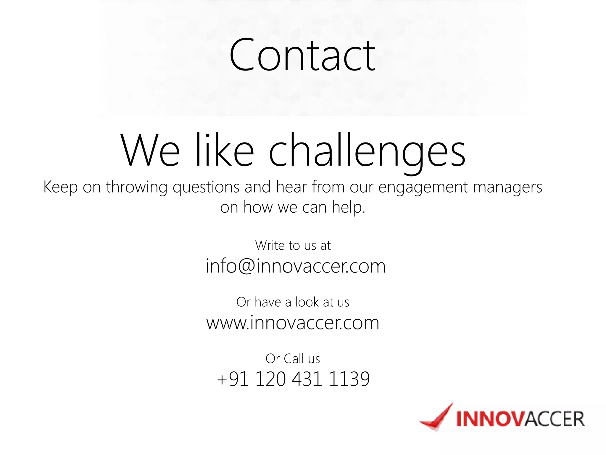 Contact 
We like challenges 
Keep on throwing questions and hear from our engagement managers on how we can help. 
Write to us at info@innovaccer.com 
Or have a look at us www.innovaccer.com 
Or Call us +91 120 431 1139 
