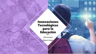 Por:
Odil Amador
Miguel Vargas
Innovaciones
Tecnológicas
para la
Educación
 