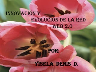 INNOVACIÓN YEVOLUCIÓN DE LA RED                                    WEB 2.0 POR:             YISELA  DENIS  D.  