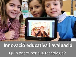 Quin paper per a la tecnologia?
Innovació educativa i avaluació
 