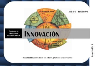 AÑO N° 1   EDICIÓN N° 1




                   INNOVACIÓN
 PROGRAMA DE
   EXPERTOS EN
ELEARNING FATLA




                                                                                                        Innovación 1
                  Actualidad Educativa desde sus actores. | Yolanda Salazar Granizo
 