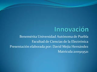 Innovación Benemérita Universidad Autónoma de Puebla Facultad de Ciencias de la Electrónica Presentación elaborada por: David Mejía Hernández Matricula:200919521   