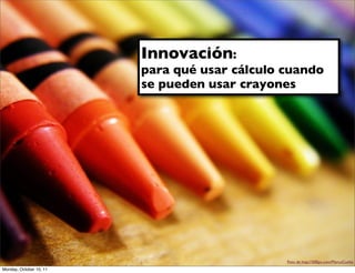 Innovación:
                         para qué usar cálculo cuando
                         se pueden usar crayones




                                               Foto de http://500px.com/MarcoCunha
Monday, October 10, 11
 