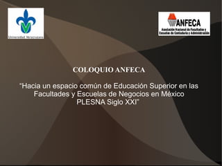 COLOQUIO ANFECA

“Hacia un espacio común de Educación Superior en las
    Facultades y Escuelas de Negocios en México
                 PLESNA Siglo XXI”
 