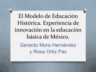 El Modelo de Educación
Histórica. Experiencia de
innovación en la educación
básica de México.
Gerardo Mora Hernández
y Rosa Ortiz Paz

 