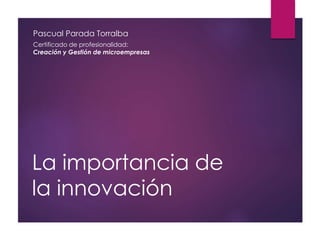 La importancia de
la innovación
Pascual Parada Torralba
Certificado de profesionalidad:
Creación y Gestión de microempresas
 