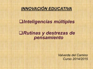 INNOVACIÓN EDUCATIVA
Inteligencias múltiples
Rutinas y destrezas de
pensamiento
Valverde del Camino
Curso 2014/2015
 