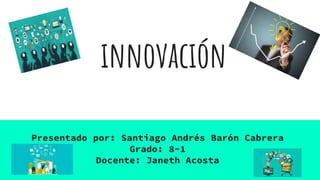 innovación
Presentado por: Santiago Andrés Barón Cabrera
Grado: 8-1
Docente: Janeth Acosta
 