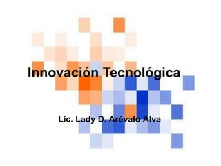 Lic. Lady D. Arévalo Alva
Innovación Tecnológica
 
