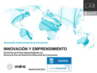 INNOVACIÓN Y EMPRENDIMIENTO
Desarrollo Institucional de la Innovación
Madrid 29.04.2014
David Pascual Portela (dpportela@indra.es)
Gerente de Área de Desarrollo Institucional de la Innovación
 
