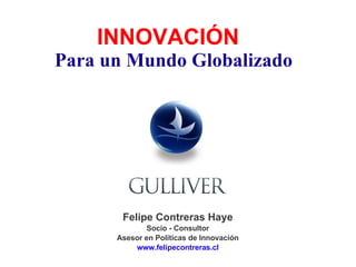 Felipe Contreras Haye Socio - Consultor Asesor en Políticas de Innovación www.felipecontreras.cl INNOVACIÓN  Para un Mundo Globalizado 