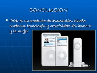 CONCLUSION IPOD es un producto de innovación, diseño moderno, tecnología y creatividad del hombre y la mujer 