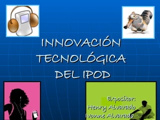 INNOVACIÓN  TECNOLÓGICA  DEL IPOD Expositor: Henry Alvarado Ivonne Alvarado  
