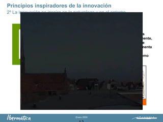 Enero 2009
Principios inspiradores de la innovación
2º La innovación se inspira en la naturaleza y en el entorno
La serie de Fibonacci –en la cual cada
número sucesivo es la suma de los dos
números precedentes- surge, regularmente,
en la naturaleza. Describe el número de
pétalos de las margaritas, cómo incrementa
la densidad de las ramas, conforme
subimos por el tronco de un árbol y cómo
se organizan las escamas de una piña
Masats, Ramón (Fotógrafo)
“La originalidad consiste
en volver al origen”
 