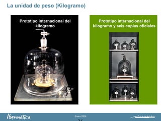 Enero 2009
La unidad de peso (Kilogramo)
Prototipo internacional del
kilogramo y seis copias oficiales
Prototipo internacional del
kilogramo
 