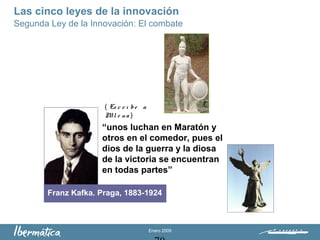 Enero 2009
Franz Kafka. Praga, 1883-1924
( Es c r i be a
Mi l e na )
“unos luchan en Maratón y
otros en el comedor, pues el
dios de la guerra y la diosa
de la victoria se encuentran
en todas partes”
Segunda Ley de la Innovación: El combate
Las cinco leyes de la innovación
 
