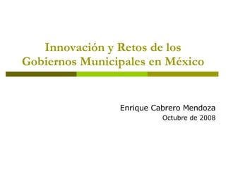 Innovación y Retos de los Gobiernos Municipales en México Enrique Cabrero Mendoza Octubre de 2008 
