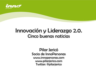Innovación y Liderazgo 2.0.
    Cinco buenas noticias

                                27 de Agosto, 2008
           Pilar Jericó
      Socia de InnoPersonas
       www.innopersonas.com
        www.pilarjerico.com
        Twitter: @pilarjerico
 
