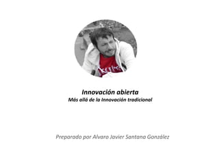 Innovación abierta
Más allá de la Innovación tradicional
Preparado por Alvaro Javier Santana González
 