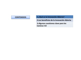 CONTENIDOS 1.¿Qué es la Innovación Abierta?
2.Los beneficios de la Innovación Abierta
3.Algunas cuestiones clave para los
Centros I+D
 