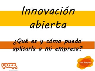 Innovación
    abierta
¿Qué es y cómo puedo
aplicarla a mi empresa?
 