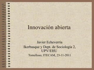 Innovación abierta Javier Echeverría Ikerbasque y Dept. de Sociología 2, UPV/EHU   Tomelloso, ITECAM, 23-11-2011 