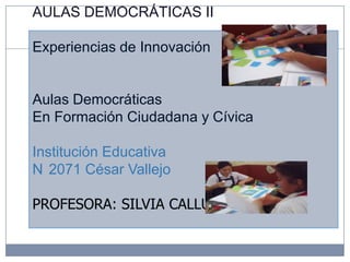 AULAS DEMOCRÁTICAS II
Experiencias de Innovación
Aulas Democráticas
En Formación Ciudadana y Cívica
Institución Educativa
N 2071 César Vallejo
PROFESORA: SILVIA CALLUPE SOTO
 