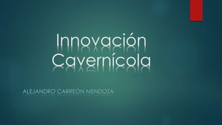 Innovación
Cavernícola
ALEJANDRO CARREÓN MENDOZA
 